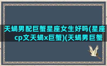 天蝎男配巨蟹星座女生好吗(星座cp文天蝎x巨蟹)(天蝎男巨蟹女配对指数 第一星座网)